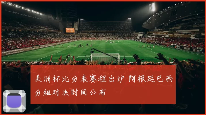 美洲杯比分表赛程出炉 阿根廷巴西分组对决时间公布