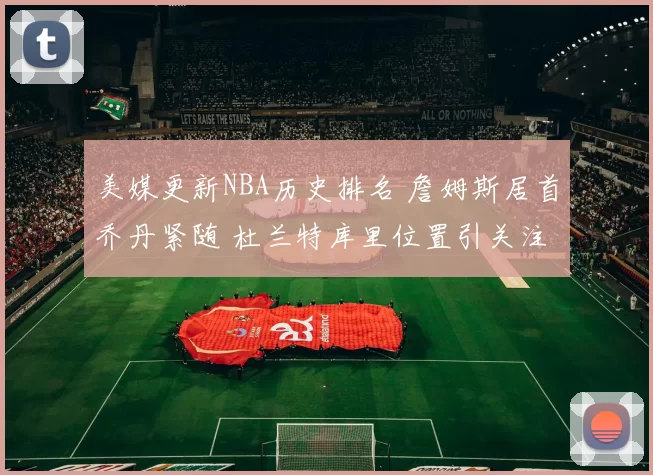 美媒更新NBA历史排名 詹姆斯居首乔丹紧随 杜兰特库里位置引关注
