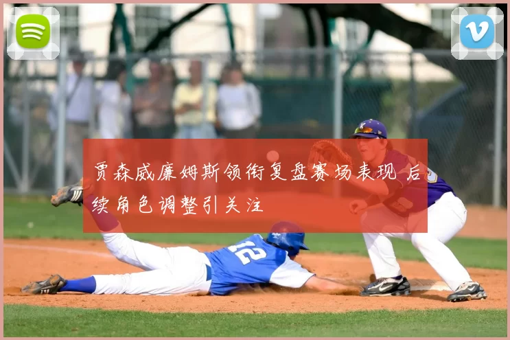 贾森威廉姆斯领衔复盘赛场表现 后续角色调整引关注