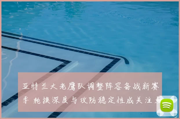 亚特兰大老鹰队调整阵容备战新赛季 轮换深度与攻防稳定性成关注点