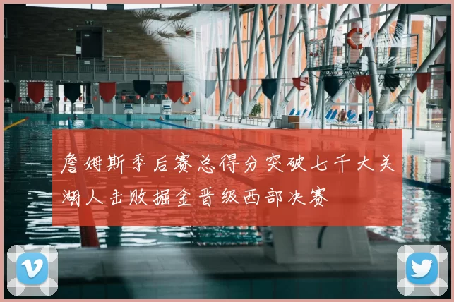 詹姆斯季后赛总得分突破七千大关湖人击败掘金晋级西部决赛