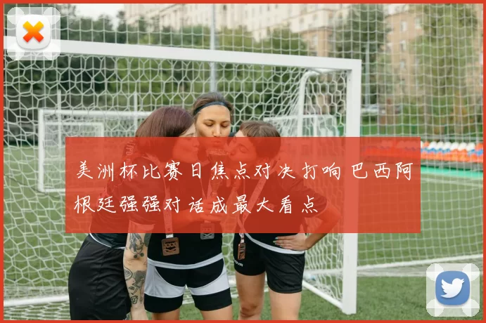 美洲杯比赛日焦点对决打响 巴西阿根廷强强对话成最大看点