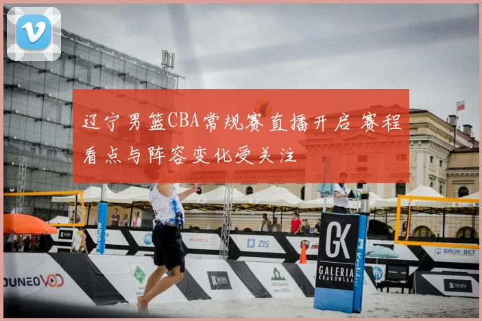 辽宁男篮CBA常规赛直播开启 赛程看点与阵容变化受关注