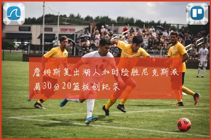 詹姆斯复出湖人加时险胜尼克斯浓眉30分20篮板创纪录